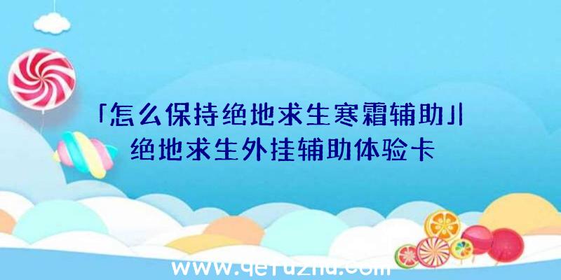 「怎么保持绝地求生寒霜辅助」|绝地求生外挂辅助体验卡